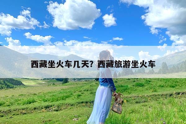 西藏坐火车几天?西藏旅游坐火车