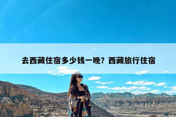 去西藏住宿多少钱一晚?西藏旅行住宿