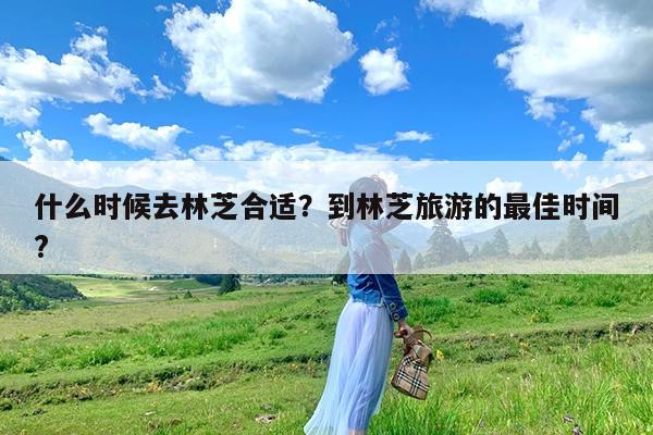 什么时候去林芝合适?到林芝旅游的最佳时间?