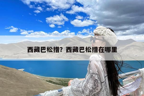西藏巴松措?西藏巴松措在哪里