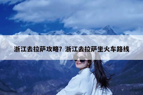 浙江去拉萨攻略?浙江去拉萨坐火车路线