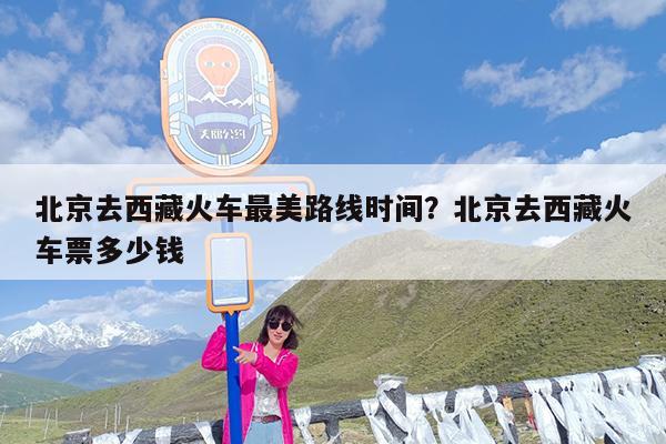 北京去西藏火车最美路线时间?北京去西藏火车票多少钱