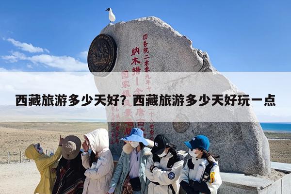 西藏旅游多少天好?西藏旅游多少天好玩一点