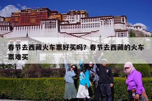 春节去西藏火车票好买吗?春节去西藏的火车票难买