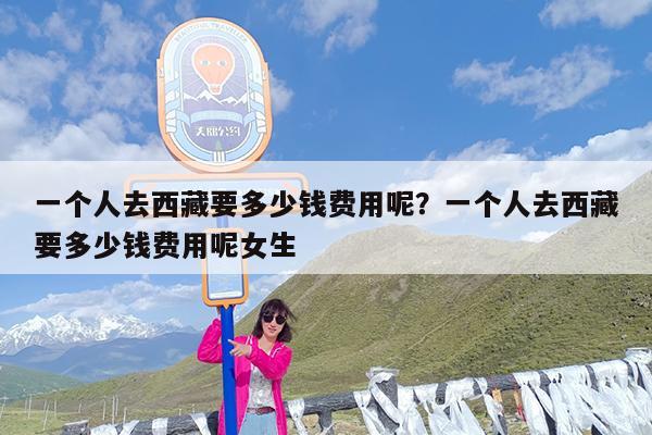 一个人去西藏要多少钱费用呢?一个人去西藏要多少钱费用呢女生