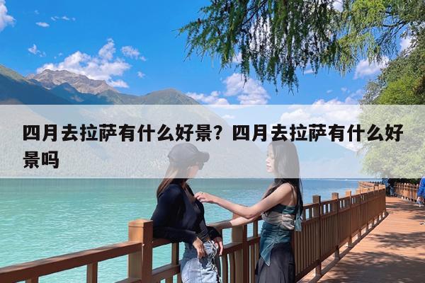 四月去拉萨有什么好景?四月去拉萨有什么好景吗