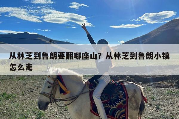 从林芝到鲁朗要翻哪座山?从林芝到鲁朗小镇怎么走