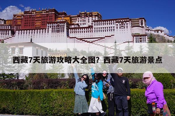 西藏7天旅游攻略大全图?西藏7天旅游景点