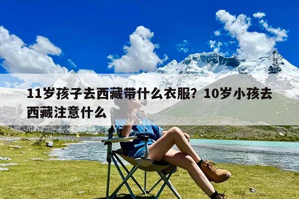 11岁孩子去西藏带什么衣服?10岁小孩去西藏注意什么