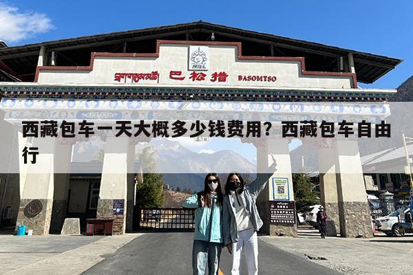 西藏包车一天大概多少钱费用?西藏包车自由行