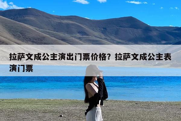 拉萨文成公主演出门票价格?拉萨文成公主表演门票