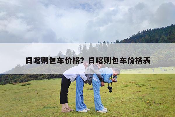 日喀则包车价格?日喀则包车价格表