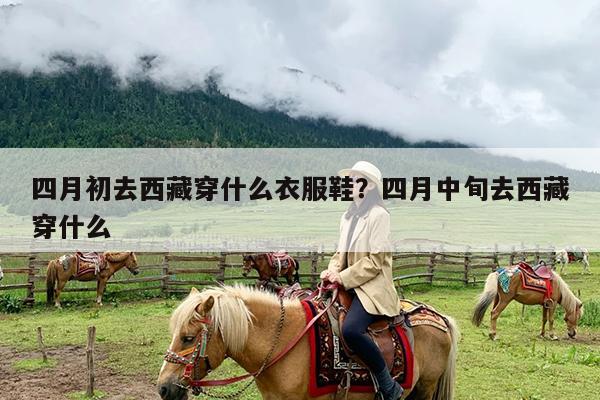 四月初去西藏穿什么衣服鞋?四月中旬去西藏穿什么