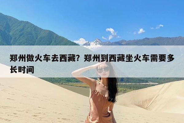 郑州做火车去西藏?郑州到西藏坐火车需要多长时间