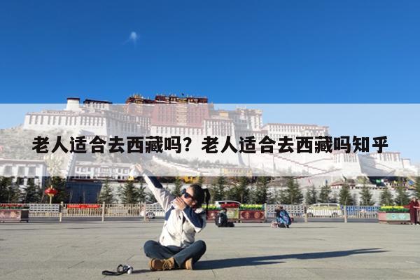 老人适合去西藏吗?老人适合去西藏吗知乎