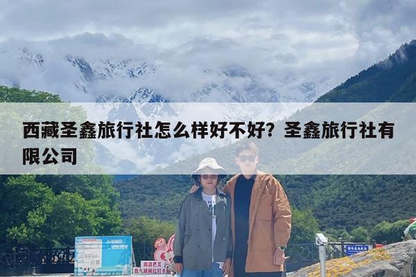 西藏圣鑫旅行社怎么样好不好?圣鑫旅行社有限公司