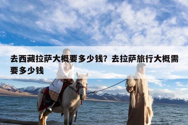 去西藏拉萨大概要多少钱?去拉萨旅行大概需要多少钱