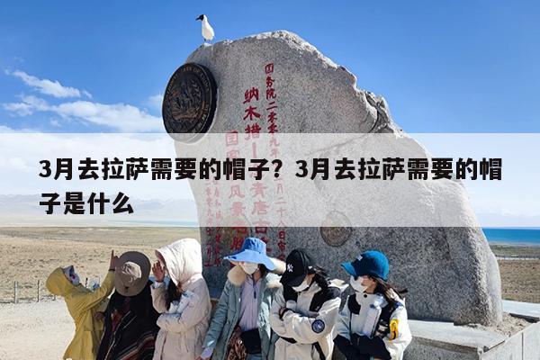 3月去拉萨需要的帽子?3月去拉萨需要的帽子是什么
