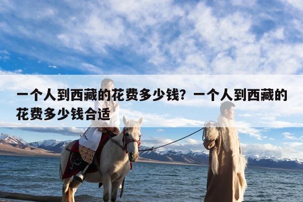 一个人到西藏的花费多少钱?一个人到西藏的花费多少钱合适