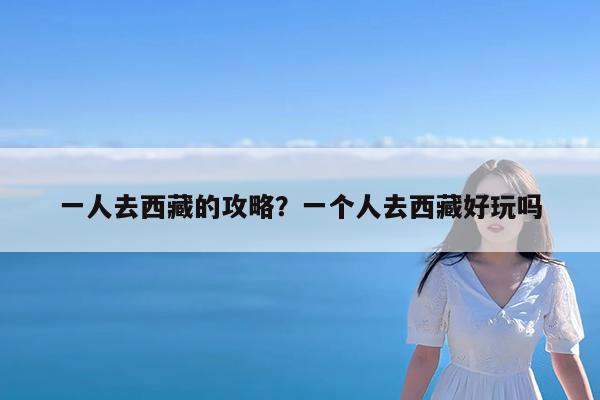 一人去西藏的攻略?一个人去西藏好玩吗