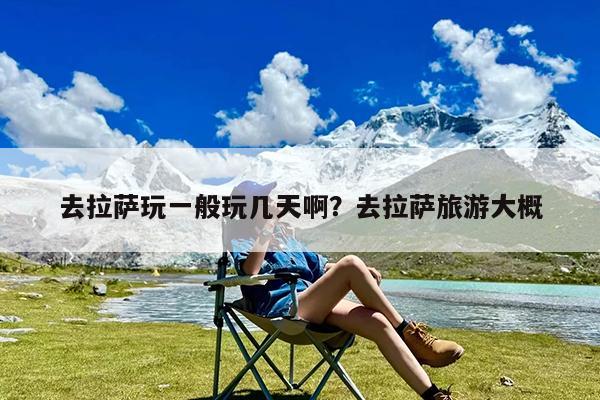 去拉萨玩一般玩几天啊?去拉萨旅游大概