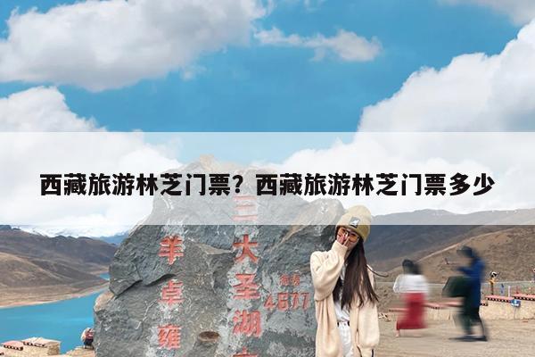 西藏旅游林芝门票?西藏旅游林芝门票多少