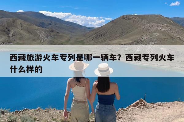 西藏旅游火车专列是哪一辆车?西藏专列火车什么样的