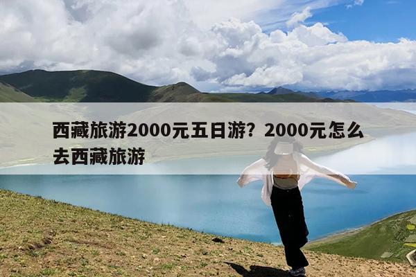 西藏旅游2000元五日游?2000元怎么去西藏旅游
