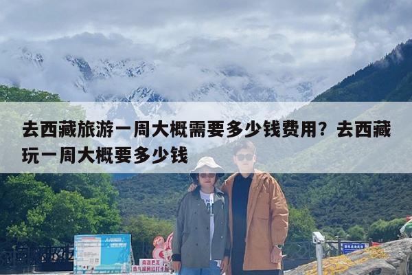去西藏旅游一周大概需要多少钱费用?去西藏玩一周大概要多少钱