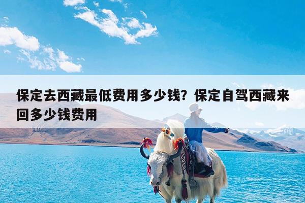 保定去西藏最低费用多少钱?保定自驾西藏来回多少钱费用