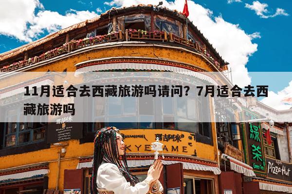 11月适合去西藏旅游吗请问?7月适合去西藏旅游吗