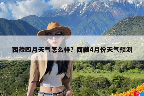 西藏四月天气怎么样?西藏4月份天气预测