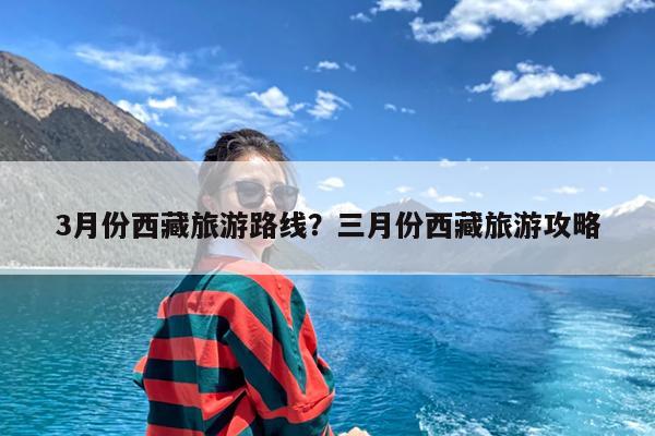 3月份西藏旅游路线?三月份西藏旅游攻略