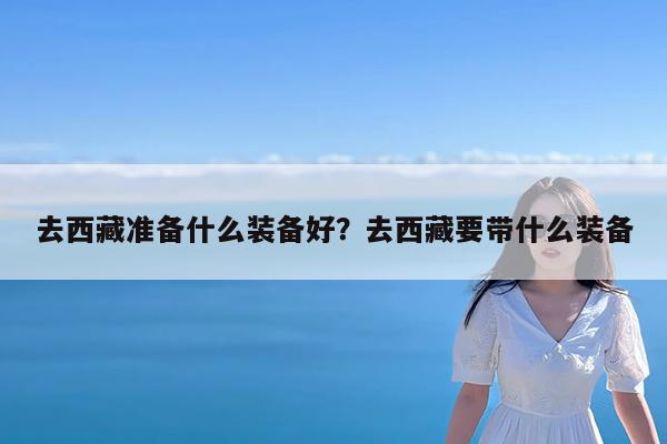 去西藏准备什么装备好?去西藏要带什么装备