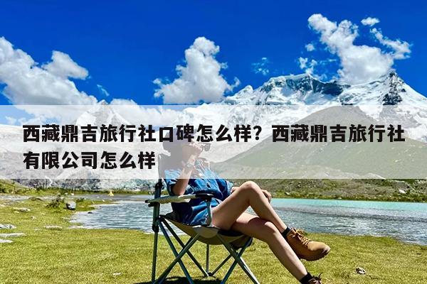 西藏鼎吉旅行社口碑怎么样?西藏鼎吉旅行社有限公司怎么样