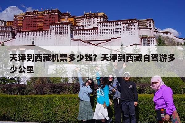 天津到西藏机票多少钱?天津到西藏自驾游多少公里