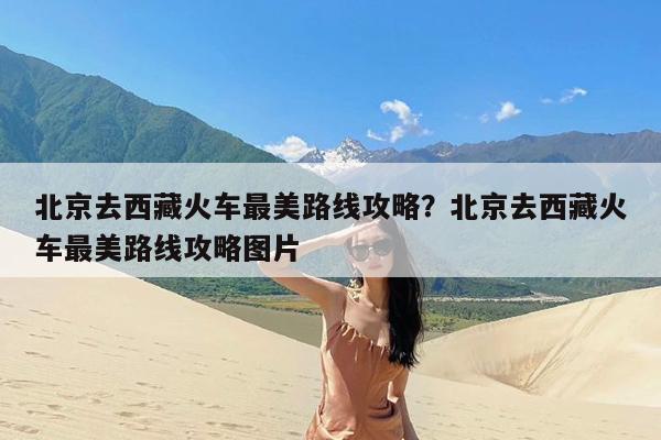北京去西藏火车最美路线攻略?北京去西藏火车最美路线攻略图片