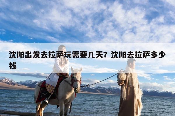 沈阳出发去拉萨玩需要几天?沈阳去拉萨多少钱