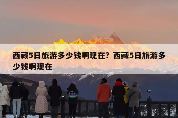 西藏5日旅游多少钱啊现在?西藏5日旅游多少钱啊现在