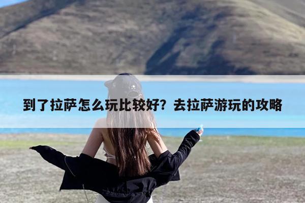 到了拉萨怎么玩比较好?去拉萨游玩的攻略