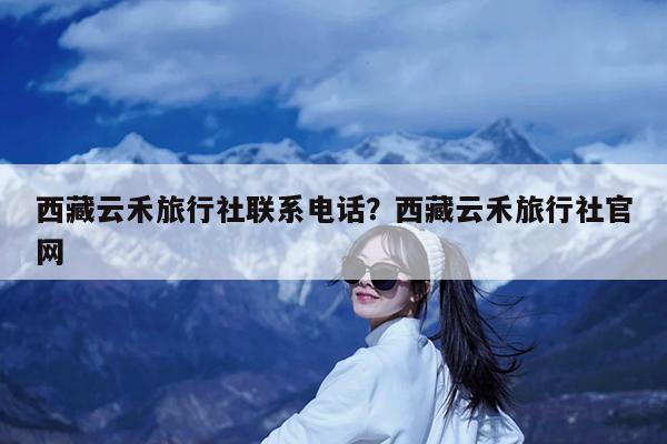 西藏云禾旅行社联系电话?西藏云禾旅行社官网