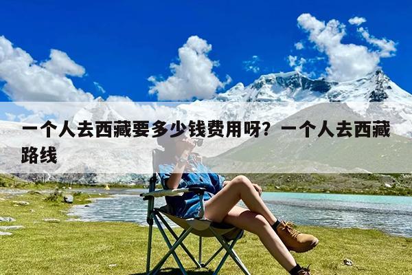 一个人去西藏要多少钱费用呀?一个人去西藏路线