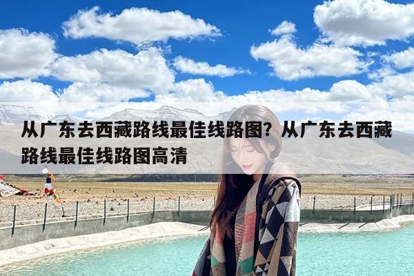 从广东去西藏路线最佳线路图?从广东去西藏路线最佳线路图高清