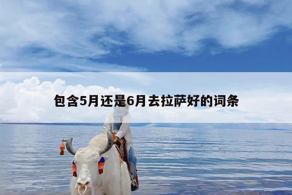包含5月还是6月去拉萨好的词条