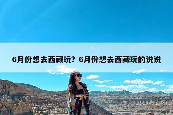 6月份想去西藏玩?6月份想去西藏玩的说说