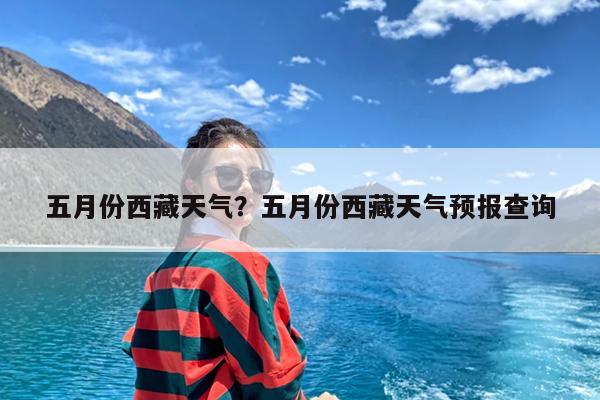 五月份西藏天气?五月份西藏天气预报查询