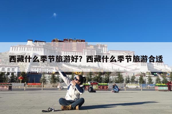 西藏什么季节旅游好?西藏什么季节旅游合适