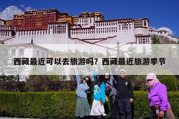 西藏最近可以去旅游吗?西藏最近旅游季节