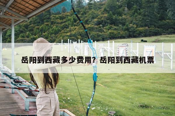 岳阳到西藏多少费用?岳阳到西藏机票