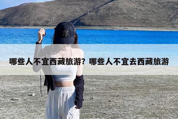 哪些人不宜西藏旅游?哪些人不宜去西藏旅游